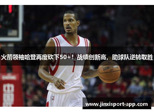 火箭领袖哈登再度砍下50+！战绩创新高，助球队逆转取胜