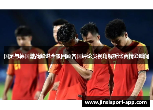 国足与韩国激战解说全景回顾各国评论员视角解析比赛精彩瞬间