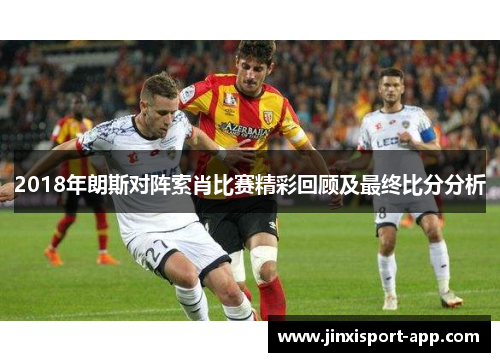 2018年朗斯对阵索肖比赛精彩回顾及最终比分分析