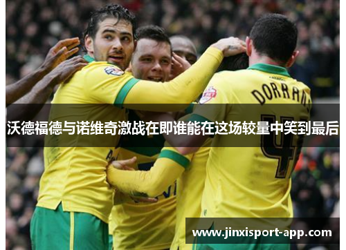 沃德福德与诺维奇激战在即谁能在这场较量中笑到最后