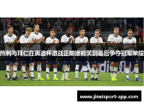 热刺与拜仁在奥迪杯激战正酣谁能笑到最后争夺冠军荣耀