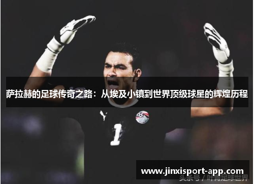 萨拉赫的足球传奇之路：从埃及小镇到世界顶级球星的辉煌历程