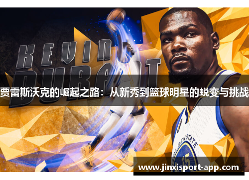 贾雷斯沃克的崛起之路：从新秀到篮球明星的蜕变与挑战