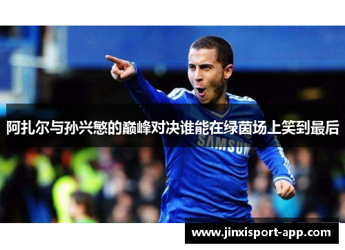 阿扎尔与孙兴慜的巅峰对决谁能在绿茵场上笑到最后